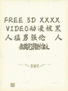 FREE 3D XXXX VIDEO动漫被黑人猛男强伦姧人妻完整版